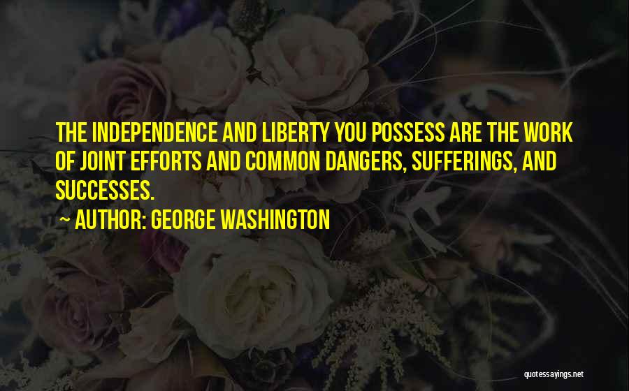 George Washington Quotes: The Independence And Liberty You Possess Are The Work Of Joint Efforts And Common Dangers, Sufferings, And Successes.