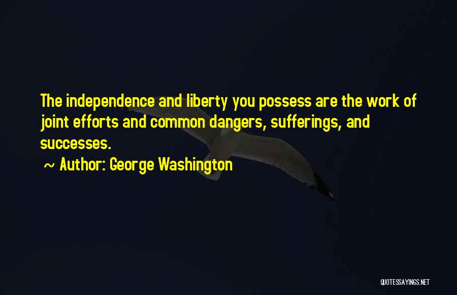 George Washington Quotes: The Independence And Liberty You Possess Are The Work Of Joint Efforts And Common Dangers, Sufferings, And Successes.