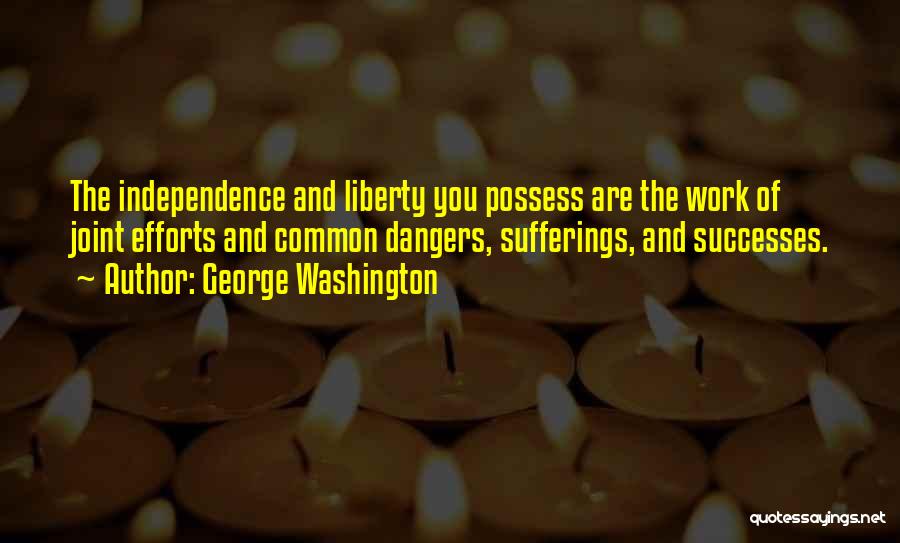 George Washington Quotes: The Independence And Liberty You Possess Are The Work Of Joint Efforts And Common Dangers, Sufferings, And Successes.