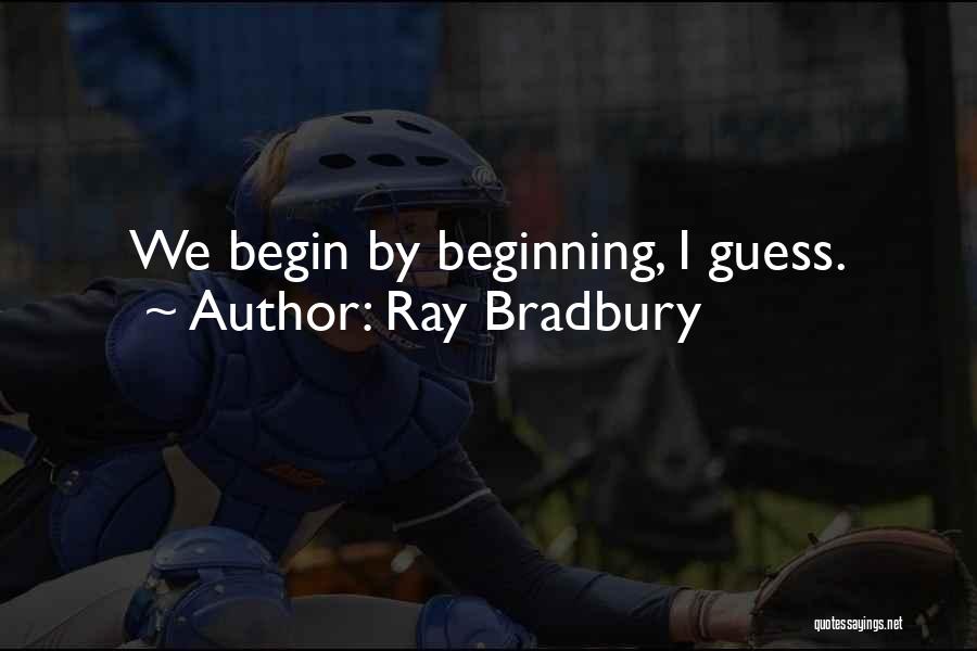 Ray Bradbury Quotes: We Begin By Beginning, I Guess.