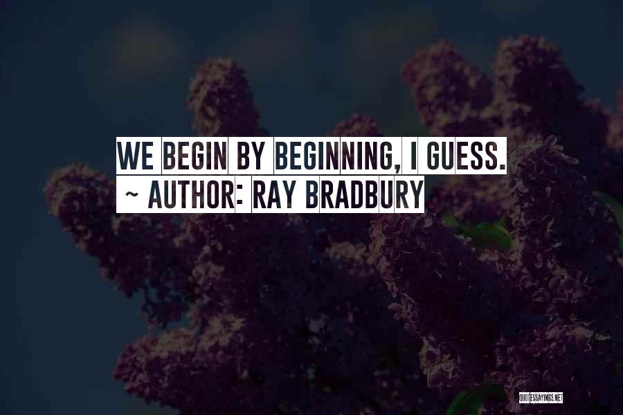 Ray Bradbury Quotes: We Begin By Beginning, I Guess.