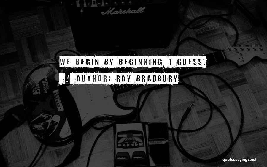 Ray Bradbury Quotes: We Begin By Beginning, I Guess.