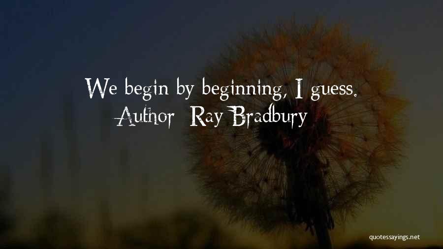 Ray Bradbury Quotes: We Begin By Beginning, I Guess.