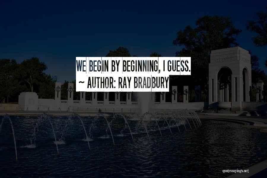 Ray Bradbury Quotes: We Begin By Beginning, I Guess.