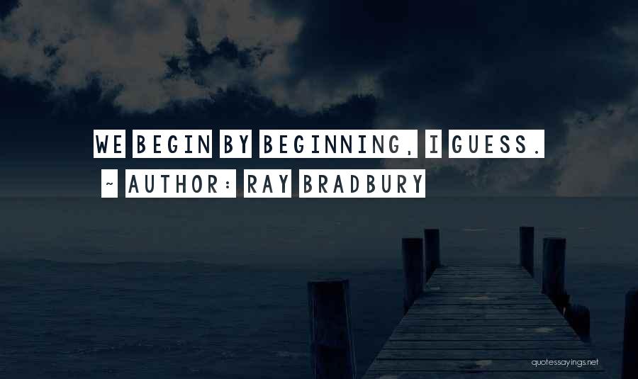 Ray Bradbury Quotes: We Begin By Beginning, I Guess.