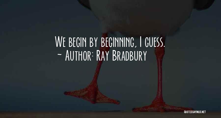 Ray Bradbury Quotes: We Begin By Beginning, I Guess.