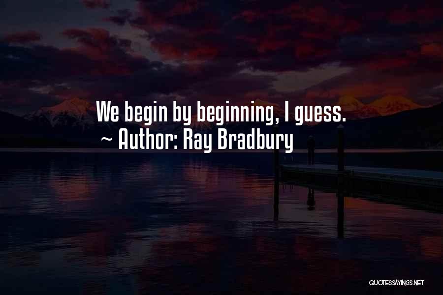 Ray Bradbury Quotes: We Begin By Beginning, I Guess.