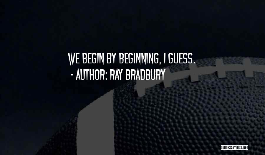 Ray Bradbury Quotes: We Begin By Beginning, I Guess.