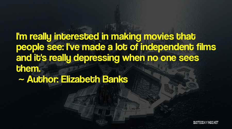 Elizabeth Banks Quotes: I'm Really Interested In Making Movies That People See: I've Made A Lot Of Independent Films And It's Really Depressing