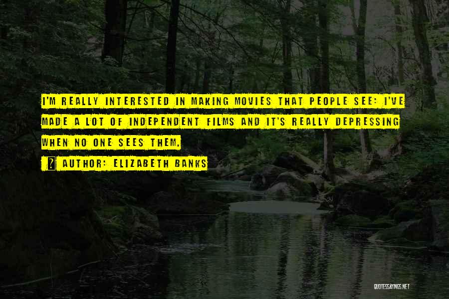 Elizabeth Banks Quotes: I'm Really Interested In Making Movies That People See: I've Made A Lot Of Independent Films And It's Really Depressing