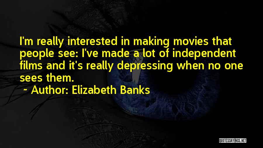 Elizabeth Banks Quotes: I'm Really Interested In Making Movies That People See: I've Made A Lot Of Independent Films And It's Really Depressing