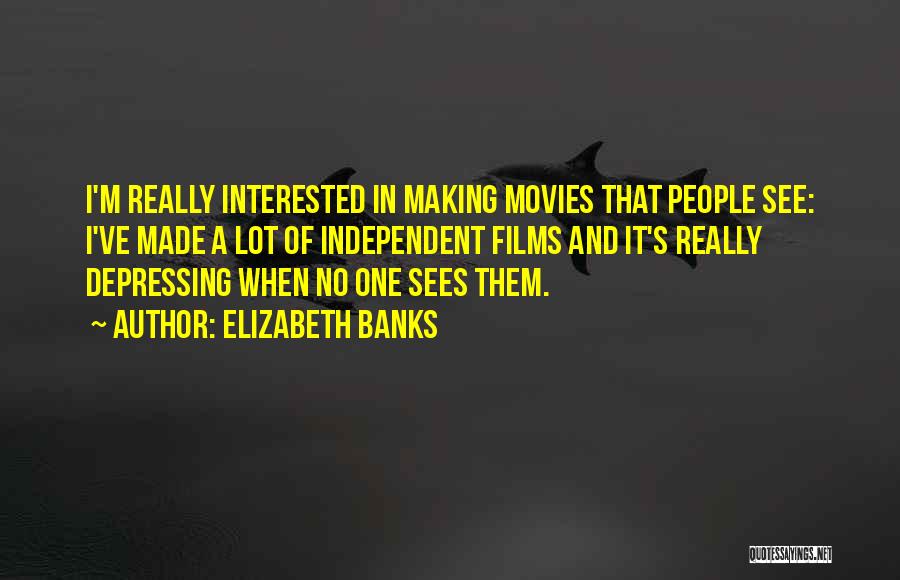 Elizabeth Banks Quotes: I'm Really Interested In Making Movies That People See: I've Made A Lot Of Independent Films And It's Really Depressing