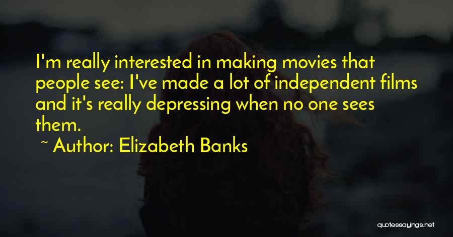 Elizabeth Banks Quotes: I'm Really Interested In Making Movies That People See: I've Made A Lot Of Independent Films And It's Really Depressing