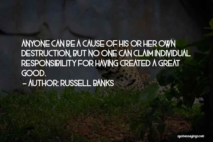 Russell Banks Quotes: Anyone Can Be A Cause Of His Or Her Own Destruction, But No One Can Claim Individual Responsibility For Having