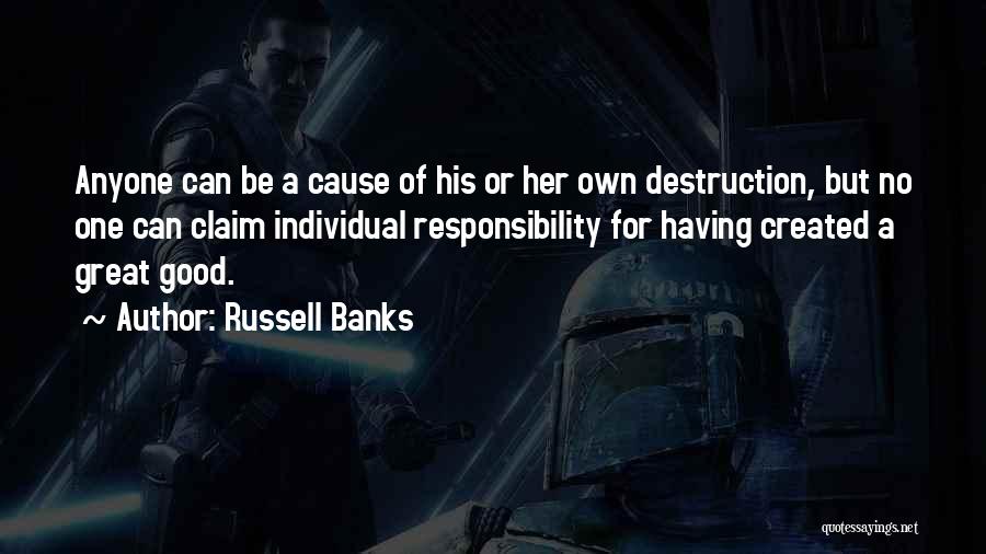 Russell Banks Quotes: Anyone Can Be A Cause Of His Or Her Own Destruction, But No One Can Claim Individual Responsibility For Having