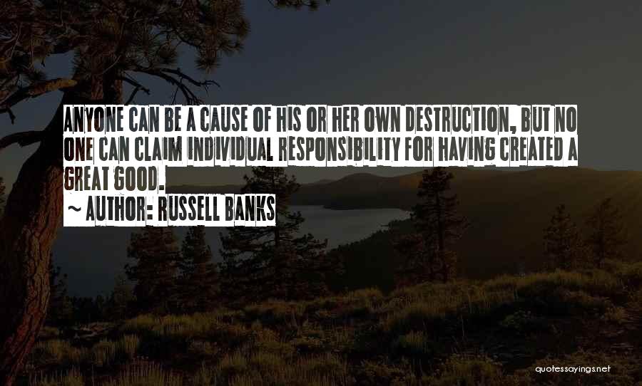 Russell Banks Quotes: Anyone Can Be A Cause Of His Or Her Own Destruction, But No One Can Claim Individual Responsibility For Having