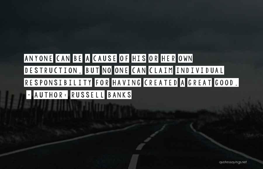 Russell Banks Quotes: Anyone Can Be A Cause Of His Or Her Own Destruction, But No One Can Claim Individual Responsibility For Having