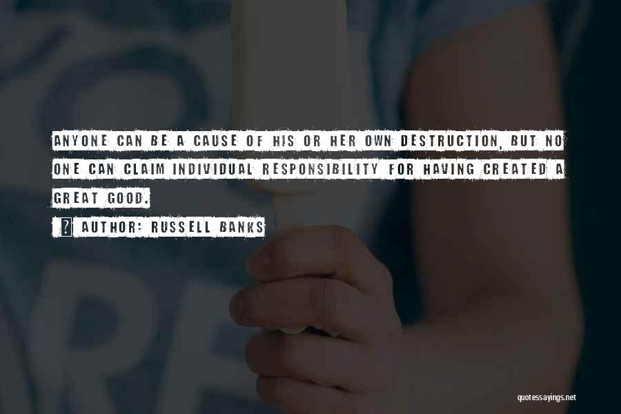 Russell Banks Quotes: Anyone Can Be A Cause Of His Or Her Own Destruction, But No One Can Claim Individual Responsibility For Having