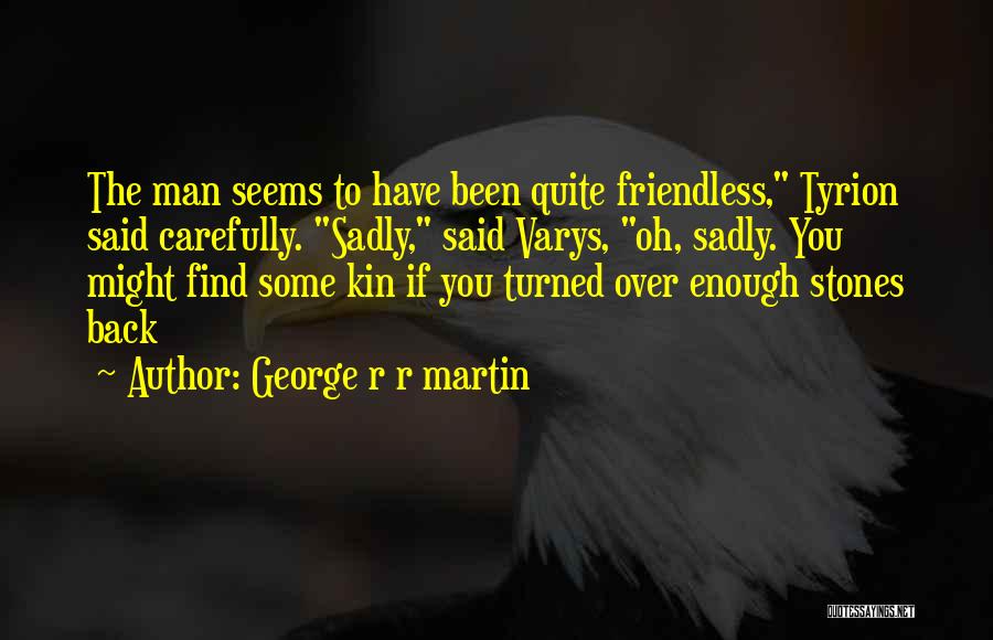 George R R Martin Quotes: The Man Seems To Have Been Quite Friendless, Tyrion Said Carefully. Sadly, Said Varys, Oh, Sadly. You Might Find Some