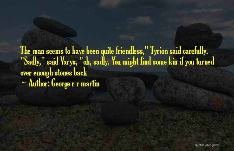 George R R Martin Quotes: The Man Seems To Have Been Quite Friendless, Tyrion Said Carefully. Sadly, Said Varys, Oh, Sadly. You Might Find Some