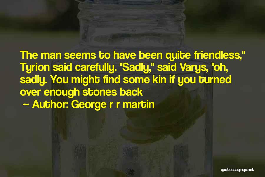 George R R Martin Quotes: The Man Seems To Have Been Quite Friendless, Tyrion Said Carefully. Sadly, Said Varys, Oh, Sadly. You Might Find Some