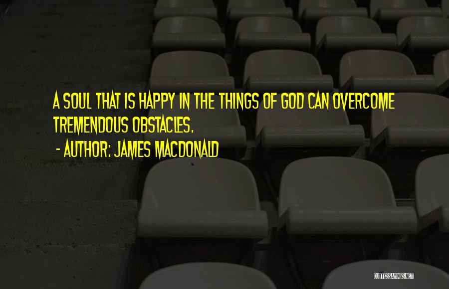 James MacDonald Quotes: A Soul That Is Happy In The Things Of God Can Overcome Tremendous Obstacles.