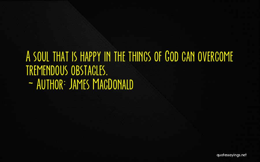 James MacDonald Quotes: A Soul That Is Happy In The Things Of God Can Overcome Tremendous Obstacles.