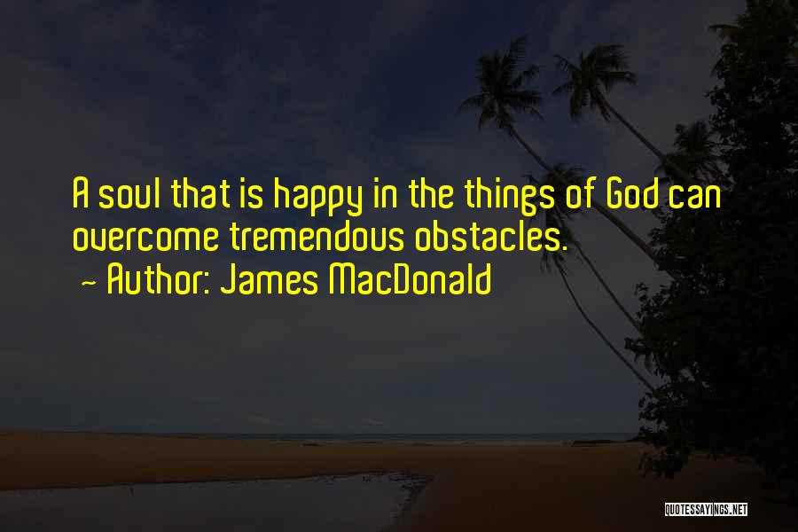 James MacDonald Quotes: A Soul That Is Happy In The Things Of God Can Overcome Tremendous Obstacles.