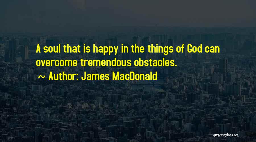 James MacDonald Quotes: A Soul That Is Happy In The Things Of God Can Overcome Tremendous Obstacles.