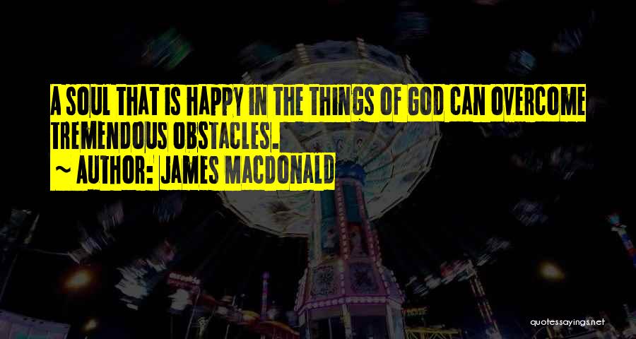 James MacDonald Quotes: A Soul That Is Happy In The Things Of God Can Overcome Tremendous Obstacles.