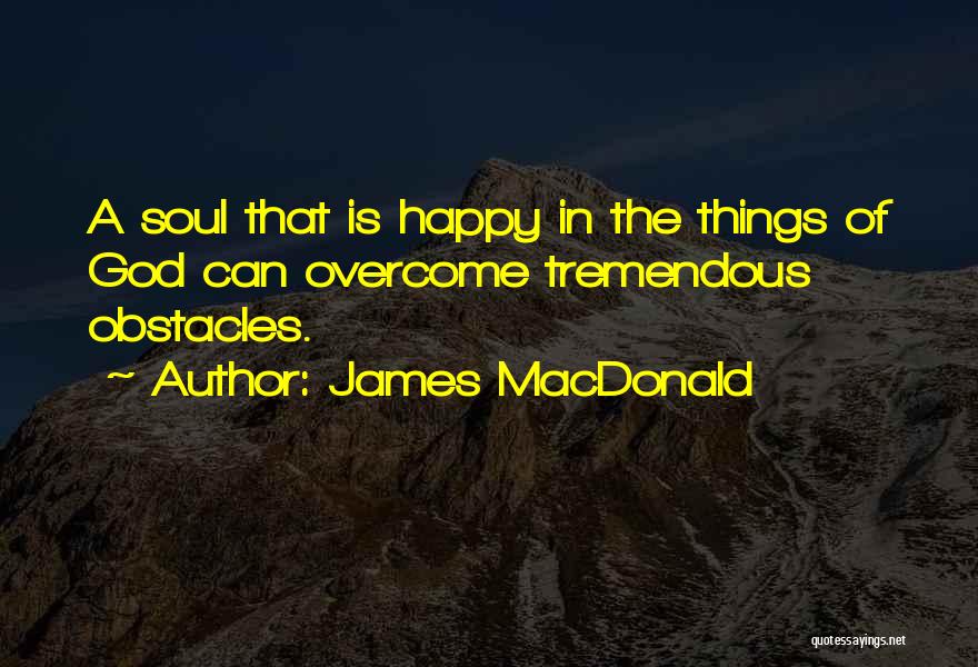 James MacDonald Quotes: A Soul That Is Happy In The Things Of God Can Overcome Tremendous Obstacles.