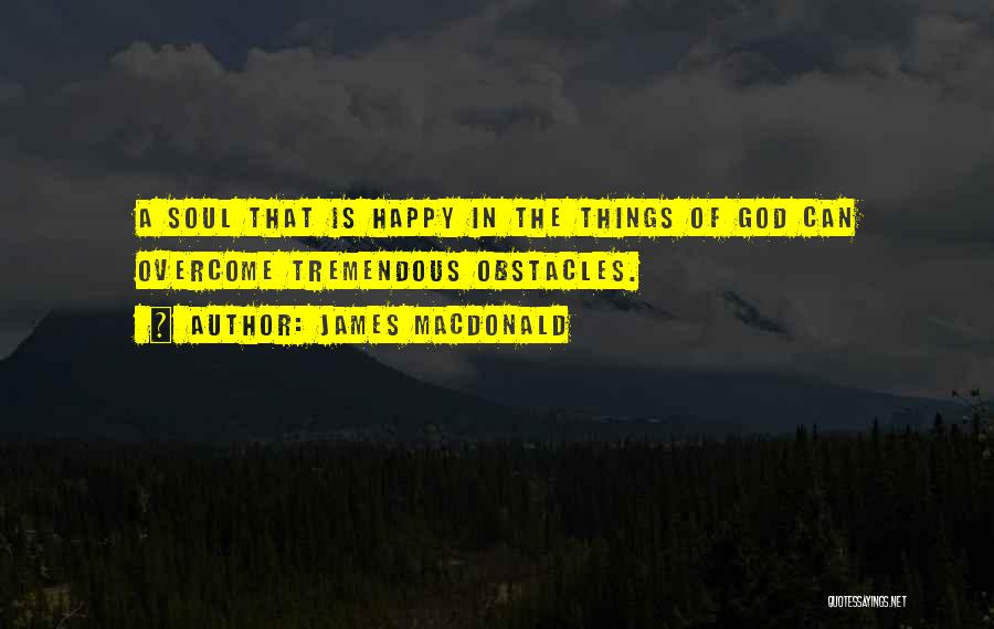 James MacDonald Quotes: A Soul That Is Happy In The Things Of God Can Overcome Tremendous Obstacles.