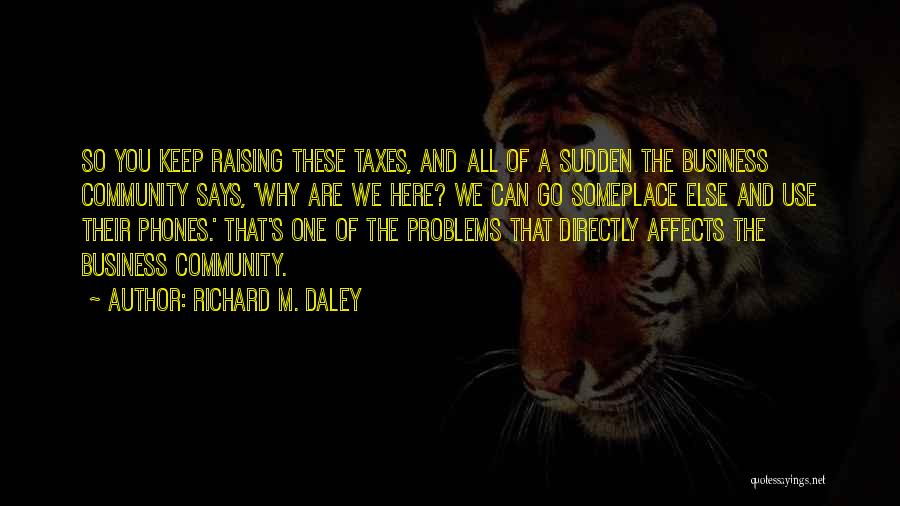 Richard M. Daley Quotes: So You Keep Raising These Taxes, And All Of A Sudden The Business Community Says, 'why Are We Here? We