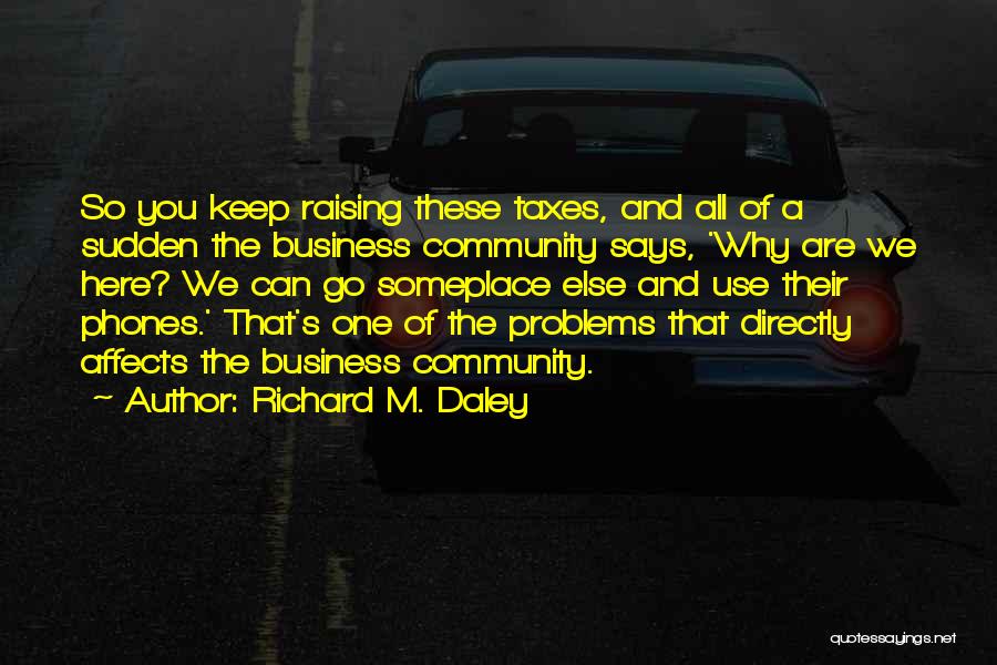 Richard M. Daley Quotes: So You Keep Raising These Taxes, And All Of A Sudden The Business Community Says, 'why Are We Here? We