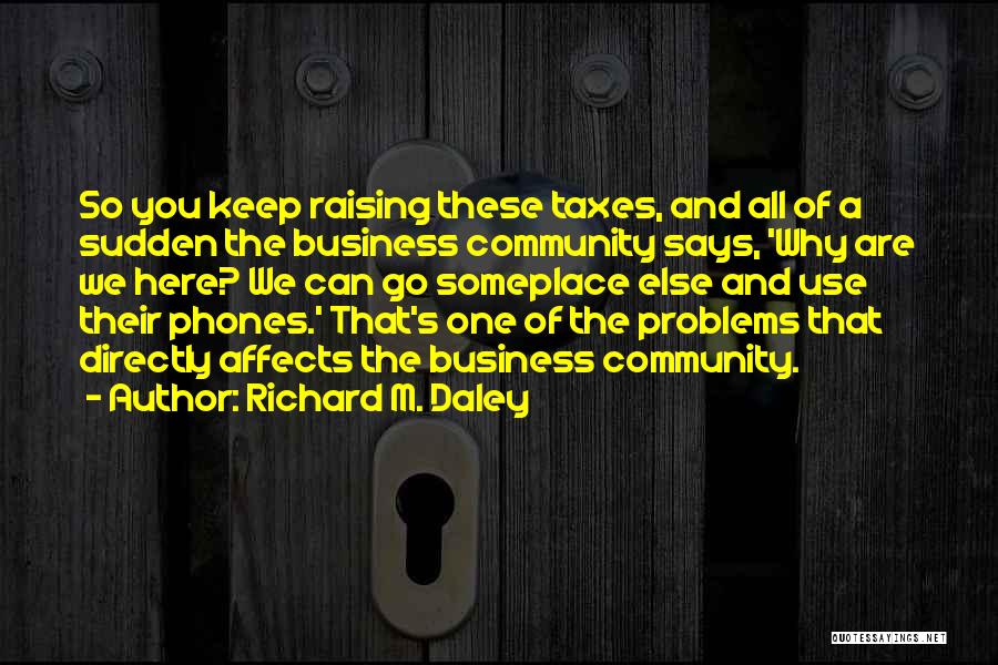 Richard M. Daley Quotes: So You Keep Raising These Taxes, And All Of A Sudden The Business Community Says, 'why Are We Here? We