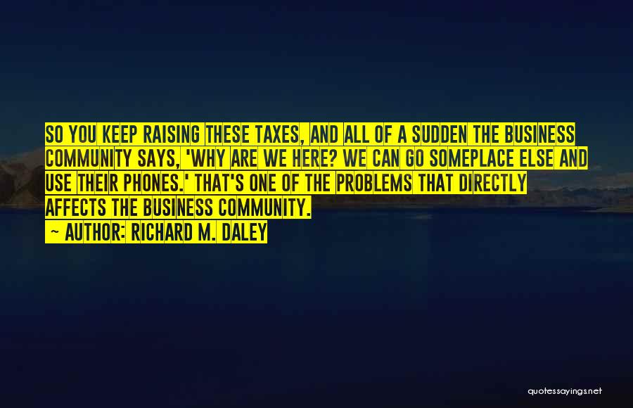 Richard M. Daley Quotes: So You Keep Raising These Taxes, And All Of A Sudden The Business Community Says, 'why Are We Here? We