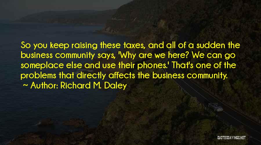 Richard M. Daley Quotes: So You Keep Raising These Taxes, And All Of A Sudden The Business Community Says, 'why Are We Here? We