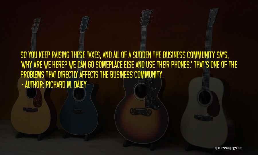 Richard M. Daley Quotes: So You Keep Raising These Taxes, And All Of A Sudden The Business Community Says, 'why Are We Here? We
