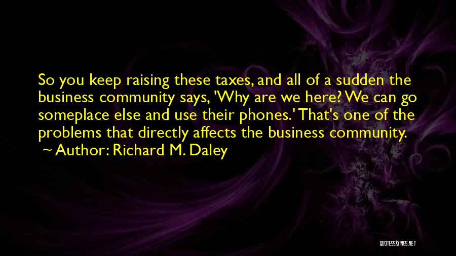 Richard M. Daley Quotes: So You Keep Raising These Taxes, And All Of A Sudden The Business Community Says, 'why Are We Here? We