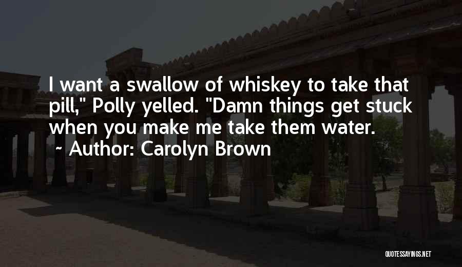 Carolyn Brown Quotes: I Want A Swallow Of Whiskey To Take That Pill, Polly Yelled. Damn Things Get Stuck When You Make Me