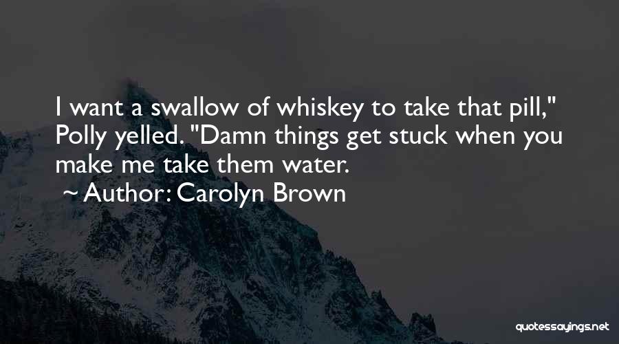 Carolyn Brown Quotes: I Want A Swallow Of Whiskey To Take That Pill, Polly Yelled. Damn Things Get Stuck When You Make Me