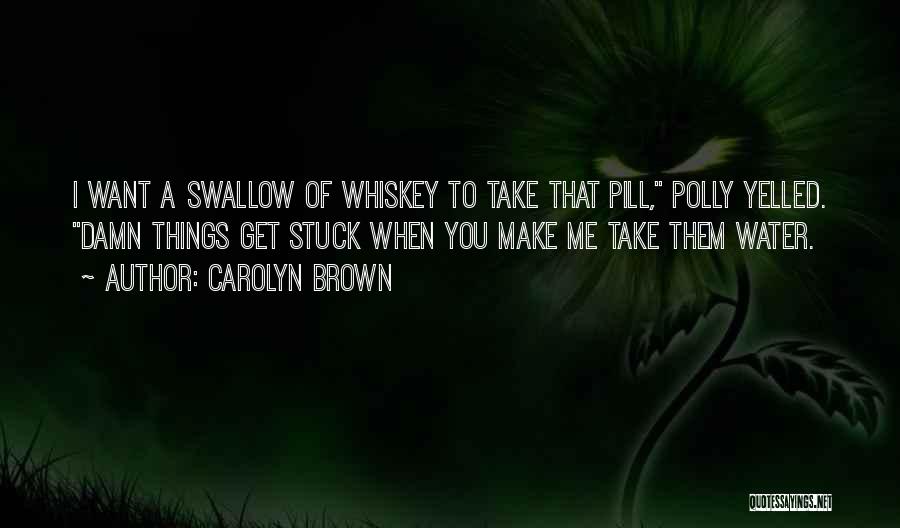 Carolyn Brown Quotes: I Want A Swallow Of Whiskey To Take That Pill, Polly Yelled. Damn Things Get Stuck When You Make Me