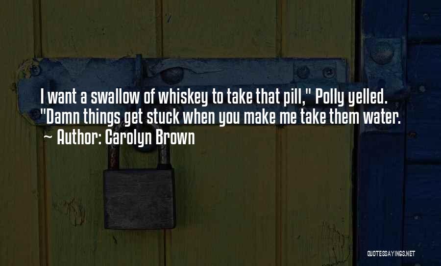 Carolyn Brown Quotes: I Want A Swallow Of Whiskey To Take That Pill, Polly Yelled. Damn Things Get Stuck When You Make Me