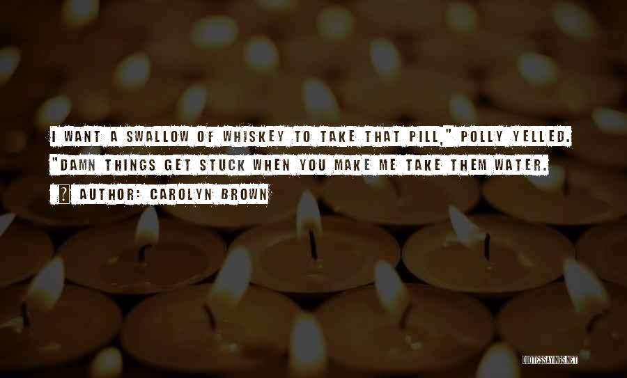 Carolyn Brown Quotes: I Want A Swallow Of Whiskey To Take That Pill, Polly Yelled. Damn Things Get Stuck When You Make Me