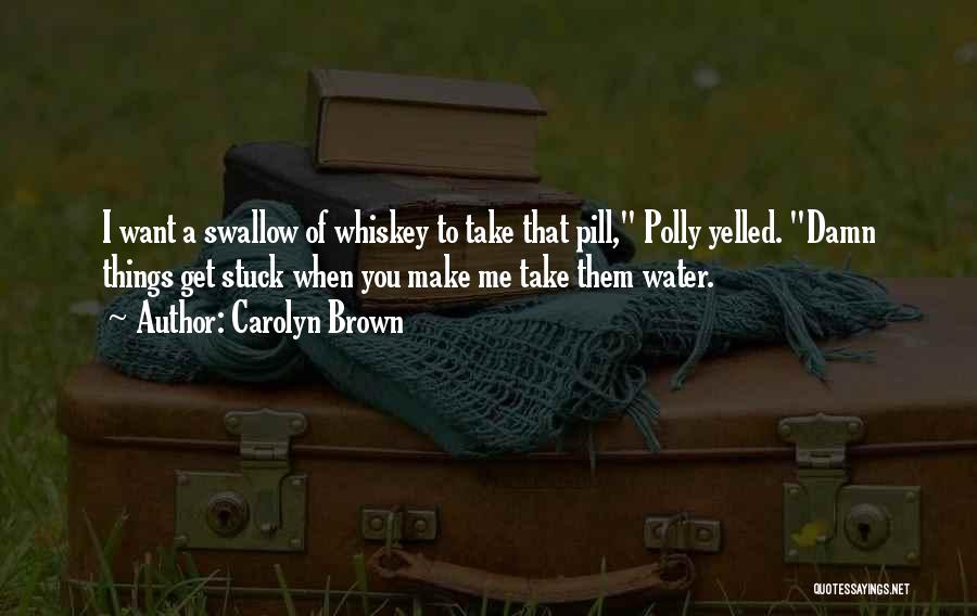 Carolyn Brown Quotes: I Want A Swallow Of Whiskey To Take That Pill, Polly Yelled. Damn Things Get Stuck When You Make Me