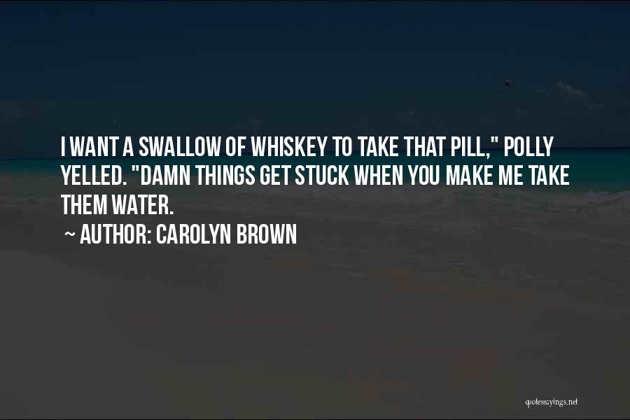 Carolyn Brown Quotes: I Want A Swallow Of Whiskey To Take That Pill, Polly Yelled. Damn Things Get Stuck When You Make Me