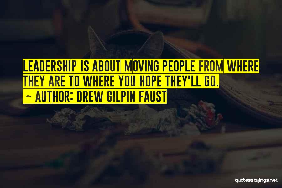 Drew Gilpin Faust Quotes: Leadership Is About Moving People From Where They Are To Where You Hope They'll Go.