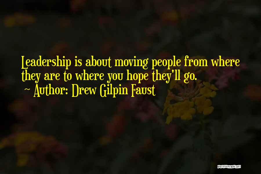 Drew Gilpin Faust Quotes: Leadership Is About Moving People From Where They Are To Where You Hope They'll Go.