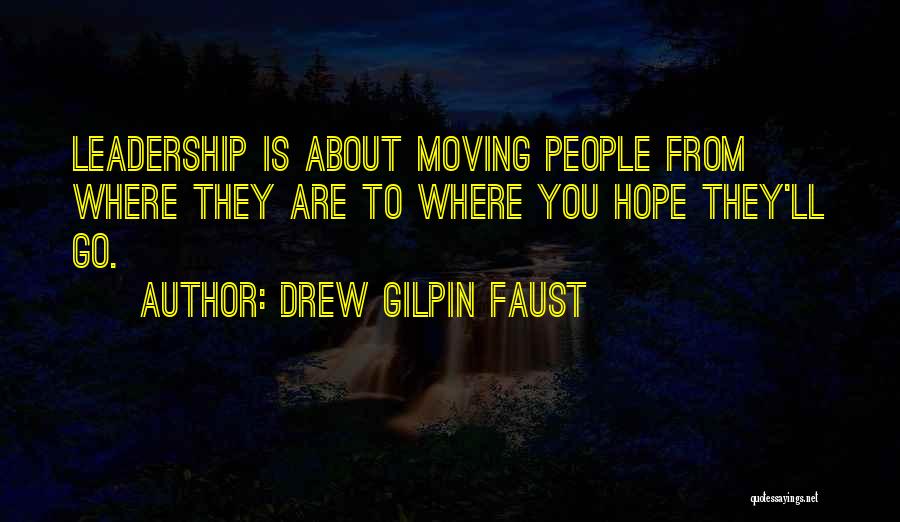 Drew Gilpin Faust Quotes: Leadership Is About Moving People From Where They Are To Where You Hope They'll Go.