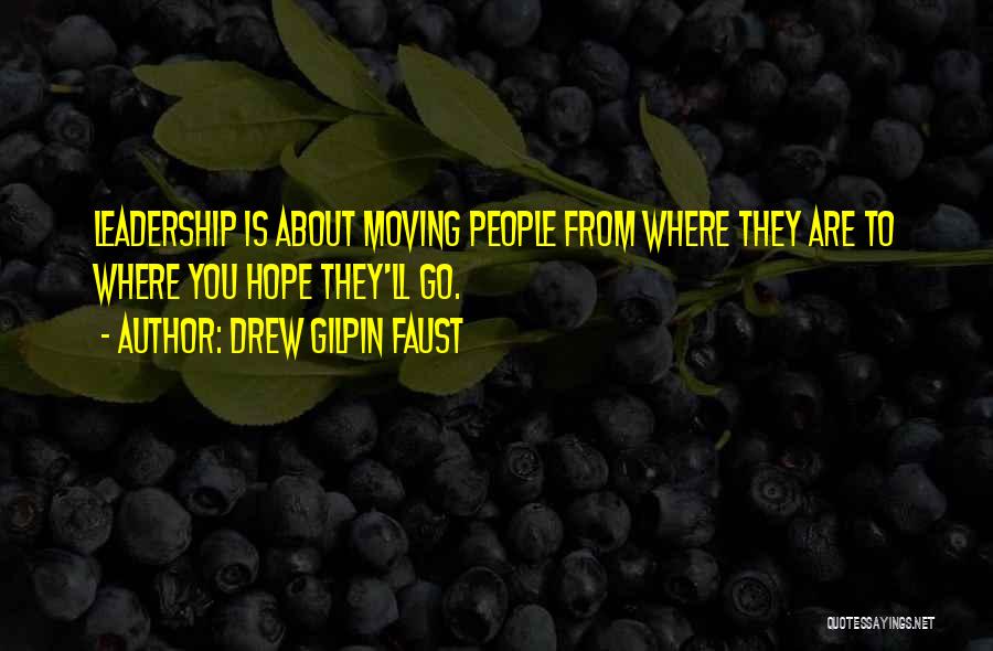 Drew Gilpin Faust Quotes: Leadership Is About Moving People From Where They Are To Where You Hope They'll Go.